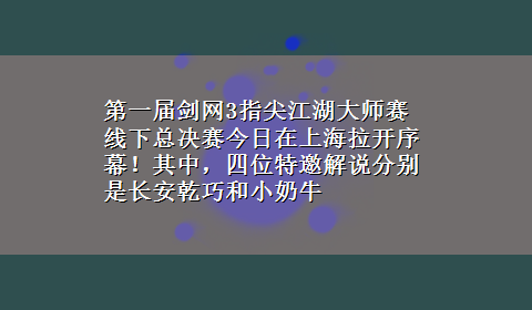 第一届剑网3指尖江湖大师赛线下总决赛今日在上海拉开序幕！其中，四位特邀解说分别是长安乾巧和小奶牛